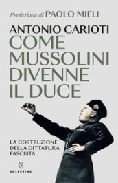 Come Mussolini divenne il duce. La costruzione della dittatura fascista
