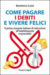 Come pagare i debiti e vivere felici. Il primo manuale italiano di educazione all indebitamento responsabile