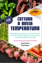 Cottura a Bassa Temperatura: Ricettario per imparare a cucinare come uno Chef stellato tramite le tecniche di cucina della CBT e Sous Vide