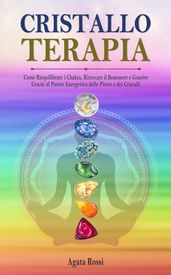 Cristalloterapia: Come Riequilibrare i Chakra, Ritrovare il Benessere e Guarire Grazie al Potere Energetico delle Pietre e dei Cristalli