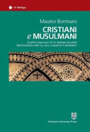 Cristiani e musulmani. Quattro precursori di un dialogo possibile: Massignon, Abd el-Jalil, Gardet, Anawati