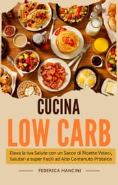 Cucina Low Carb: Eleva la tua Salute con un Sacco di Ricette Veloci, Salutari e super Facili ad Alto Contenuto Proteico
