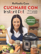 Cucinare con Instant Pot. Ricette e tecniche di cottura tutte facili e testate. Ediz. illustrata
