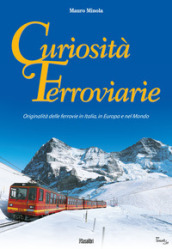 Curiosità ferroviarie. Originalità delle ferrovie in Italia, in Europa e nel mondo. Ediz. illustrata