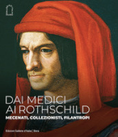 Dai Medici ai Rothschild. Mecenati, collezionisti, filantropi. Ediz. illustrata