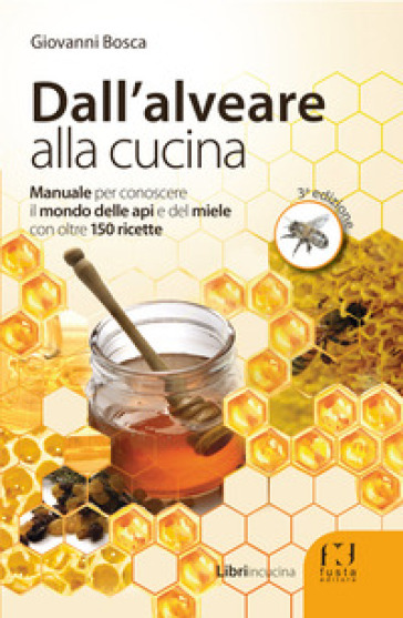 Dall'alveare alla cucina. Manuale per conoscere il mondo delle api e del miele con oltre 150 ricette