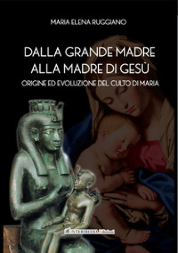 Dalla Grande Madre alla madre di Gesù. Origine ed evoluzione del culto di Maria
