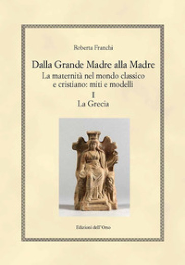 Dalla grande madre alla madre. La maternità nel mondo classico e cristiano: miti e modelli. 1: La Grecia