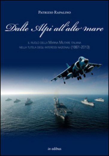 Dalle Alpi all'alto mare. Il ruolo della marina militare italiana nella tutela degli interessi nazionali (1861-2013)