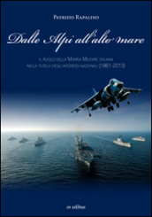 Dalle Alpi all alto mare. Il ruolo della marina militare italiana nella tutela degli interessi nazionali (1861-2013)