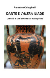Dante e l altra Iliade. Le tracce di Ditti e Darete nel divino poema