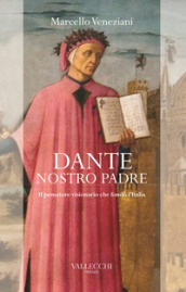 Dante, nostro padre. Il pensatore visionario che fondò l Italia