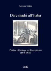 Dare madri all Italia. Patriote e filantrope nel Risorgimento (1848-1871)