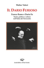Il Dario furioso. Franca Rame e Dario Fo. Teatro, politica e cultura nell Italia del Novecento