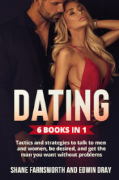 Dating (6 Books in 1). Tactics and strategies to talk to men and women, be desired, and get the man you want without problems