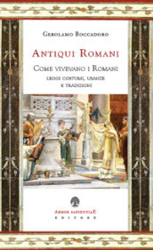 De antiquiis romanis. Come vivevano i Romani. Leggi, costumi, usanze e tradizioni
