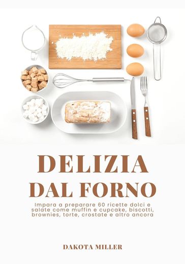 Delizia Dal Forno: Impara a Preparare 60 Ricette Dolci e Salate come Muffin e Cupcake, Biscotti, Brownies, Torte, Crostate e Altro Ancora