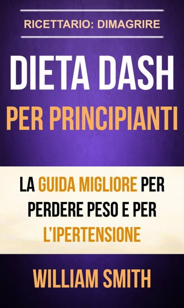 Dieta Dash per principianti La guida migliore per perdere peso e per l'ipertensione (Ricettario: Dimagrire)