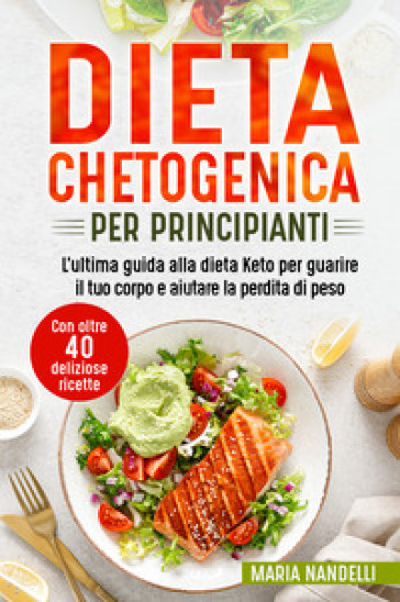 Dieta chetogenica per principianti. L'ultima guida alla dieta Keto per guarire il tuo corpo e aiutare la perdita di peso. Con oltre 40 deliziose ricette