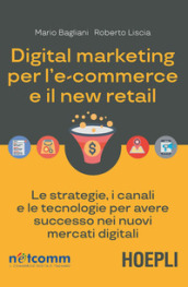 Digital marketing per l e-commerce e il new retail. Le strategie, i canali e le tecnologie per avere successo nei nuovi mercati digitali