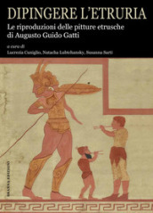 Dipingere l Etruria. Le riproduzioni delle pitture etrusche di Augusto Guido Gatti. Ediz. illustrata