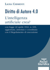 Diritto d autore 4.0. L intelligenza artificiale crea? Con Legge 22 aprile 1941, n. 633, aggiornata, annotata e coordinata con il Regolamento di esecuzione
