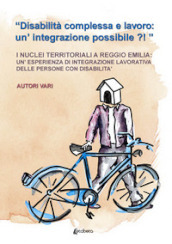«Disabilità complessa e lavoro: un integrazione possibile?!». I nuclei territoriali a Reggio Emilia: un esperienza di integrazione lavorativa delle persone con disabilità