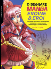 Disegnare manga eroine & eroi. Una guida interattiva per imparare a disegnare, passo passo, i personaggi e le scene manga. Ediz. a colori