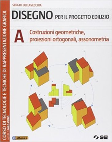 Disegno per il progetto edilizio. Per le Scuole superiori. Vol. 1: Costruzioni geometriche, proiezioni ortogonali, assonometria
