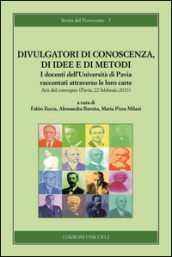 Divulgatori di conoscenza, di idee e di metodi. I docenti dell Università di Pavia raccontati attraverso le loro carte