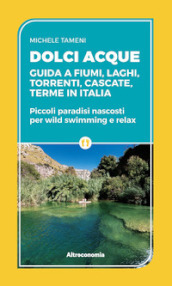 Dolci acque. Guida a fiumi, laghi, torrenti, cascate, terme in Italia. Piccoli paradisi nascosti per wild swimming e relax