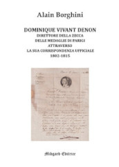 Dominique Vivant Denon. Direttore della Zecca delle medaglie di Parigi attraverso la sua corrispondenza ufficiale 1802-1815