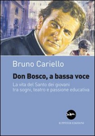 Don Bosco, a bassa voce. La vita del santo dei giovani tra sogni, teatro e passione educativa