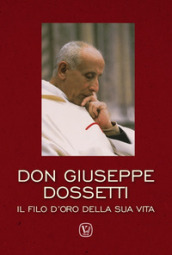 Don Giuseppe Dossetti. Il filo d oro della sua vita