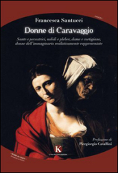 Donne di Caravaggio. Sante e peccatrici, nobili e plebee, dame e cortigiane, donne dell immaginario realisticamente rappresentate