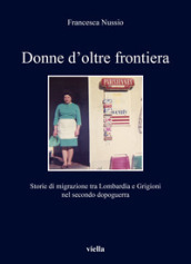 Donne d oltre frontiera. Storie di migrazione tra Lombardia e Grigioni nel secondo dopoguerra