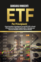 ETF per principianti. Come investire e guadagnare con gli ETF, gli ETC e i Fondi di Investimento. Metodi, applicazioni e strategie per generare reddito passivo a basso rischio