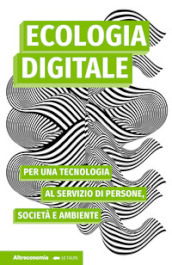 Ecologia digitale. Per una tecnologia al servizio di persone, società e ambiente