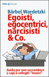 Egoisti, egocentrici, narcisisti & Co. Guida per non soccombere a capi e colleghi «tossici»