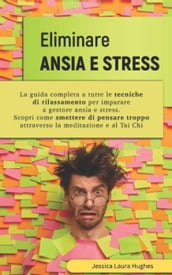 Eliminare Ansia e Stress: La Guida Completa a Tutte le Tecniche di Rilassamento per Imparare a Gestore Ansia e Stress. Scopri come Smettere di Pensare Troppo Attraverso la Meditazione e al Tai Chi.