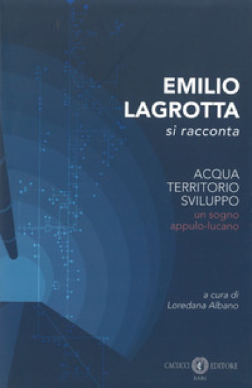 Emilio Lagrotta si racconta. Acqua, territorio, sviluppo un sogno appulo-lucano. Nuova ediz.