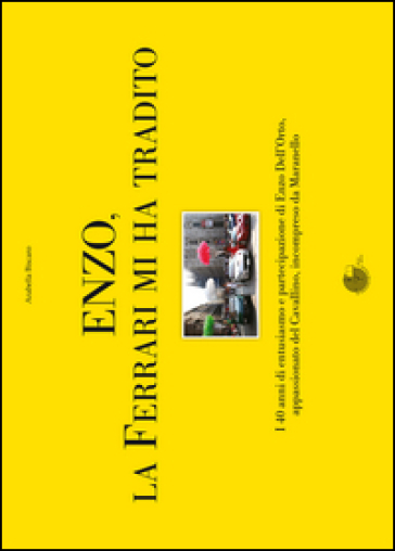 Enzo, la Ferrari mi ha tradito. I 40 anni di entusiasmo e partecipazione di Enzo Dell'Orto, appassionato del cavallino, incompreso da Maranello