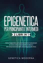 Epigenetica Per Principianti e Intermedi (2 Libri in 1). Come l epigenetica può potenzialmente rivoluzionare la nostra comprensione della struttura e del comportamento della vita biologica sulla Terra