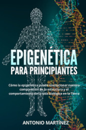 Epigenética para principiantes. Como la epigenética puede revolucionar nuestra comprension de la estructura y el comportamiento de la vida biologica en la Tierra