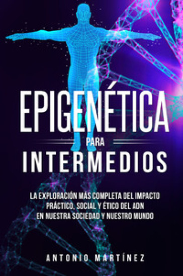 Epigenética para intermedios. La exploracion mas completa del impacto practico, social y ético del ADN en nuestra sociedad y nuestro mundo