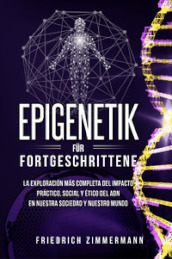 Epigenetik fur Fortgeschrittene. Die umfassendste Erforschung der praktischen, sozialen und ethischen Auswirkungen der DNA auf unsere Gesellschaft und unsere Welt