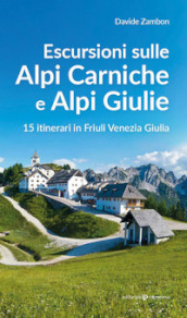 Escursioni sulle Alpi Carniche e Alpi Giulia. 15 itinerari in Friuli Venezia Giulia
