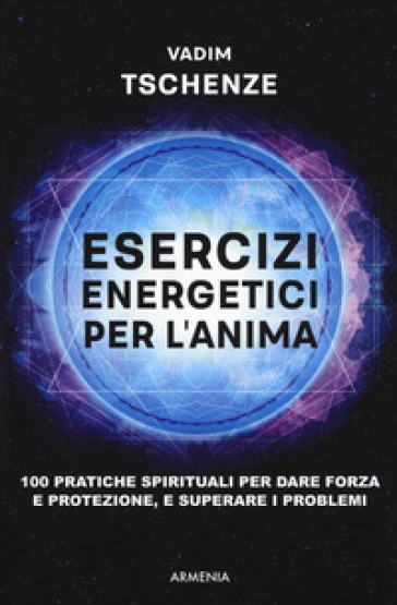 Esercizi energetici per l'anima. 100 pratiche spirituali per dare forza e protezione, e superare i problemi