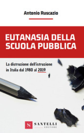 Eutanasia della scuola pubblica. La distruzione dell Istruzione in Italia dal 1980 al 2019