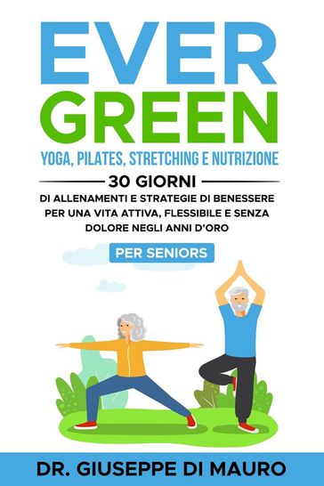 Ever Green: Yoga, Pilates, Stretching e Nutrizione: 30 Giorni di Allenamenti e Strategie di Benessere per una Vita Attiva, Flessibile e Senza Dolore negli Anni d'Oro  Per Seniors
